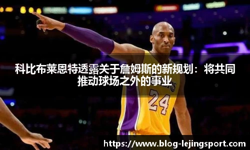 科比布莱恩特透露关于詹姆斯的新规划：将共同推动球场之外的事业