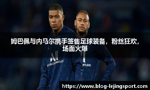 姆巴佩与内马尔携手签售足球装备，粉丝狂欢，场面火爆