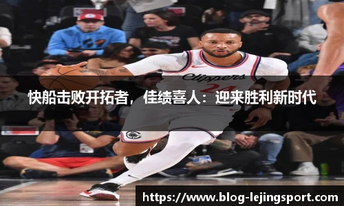 快船击败开拓者，佳绩喜人：迎来胜利新时代
