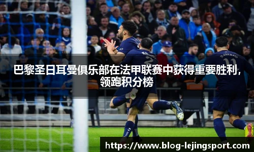 巴黎圣日耳曼俱乐部在法甲联赛中获得重要胜利，领跑积分榜