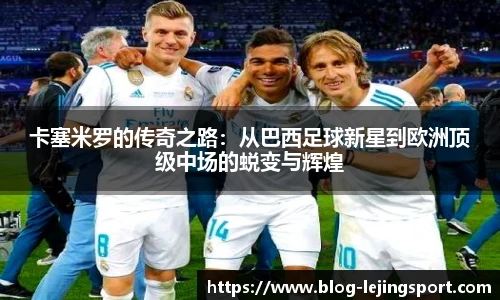 卡塞米罗的传奇之路：从巴西足球新星到欧洲顶级中场的蜕变与辉煌