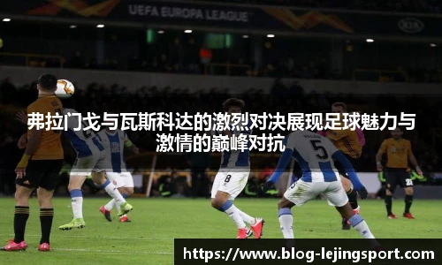 弗拉门戈与瓦斯科达的激烈对决展现足球魅力与激情的巅峰对抗