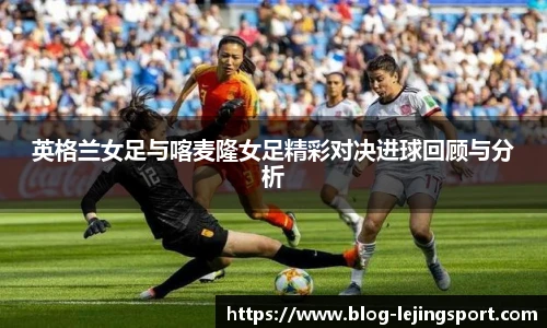 英格兰女足与喀麦隆女足精彩对决进球回顾与分析
