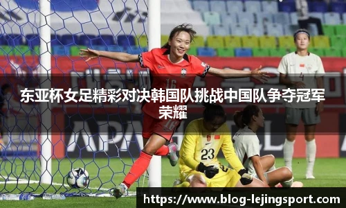 东亚杯女足精彩对决韩国队挑战中国队争夺冠军荣耀