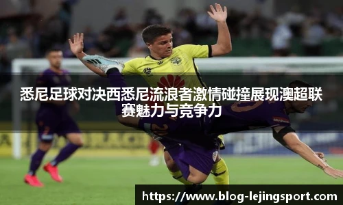 悉尼足球对决西悉尼流浪者激情碰撞展现澳超联赛魅力与竞争力
